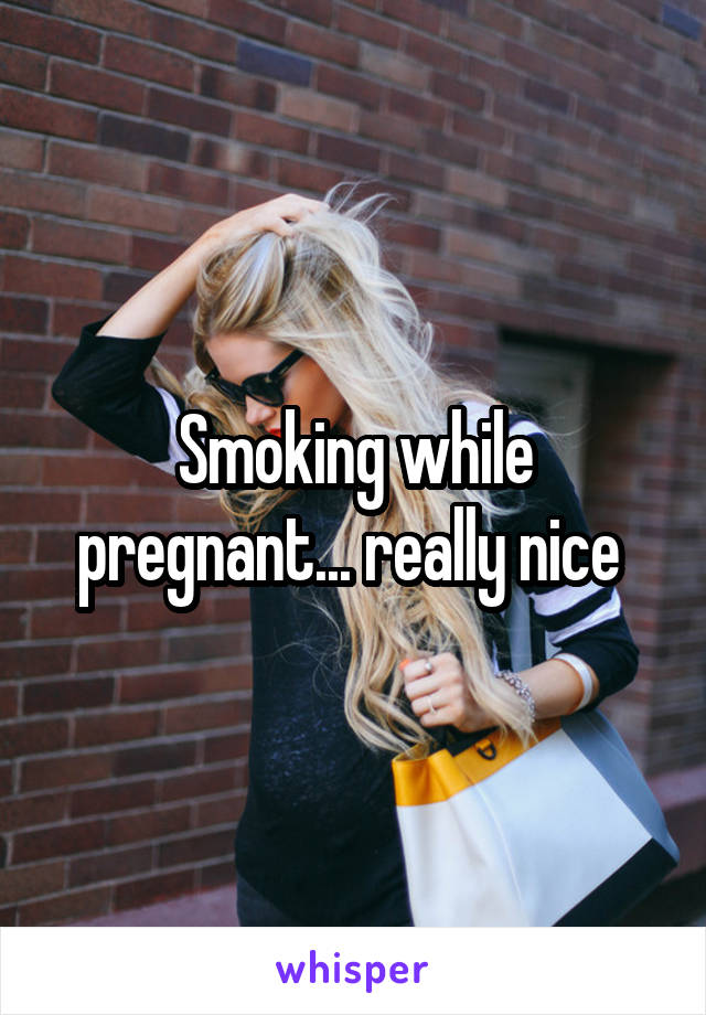Smoking while pregnant... really nice 