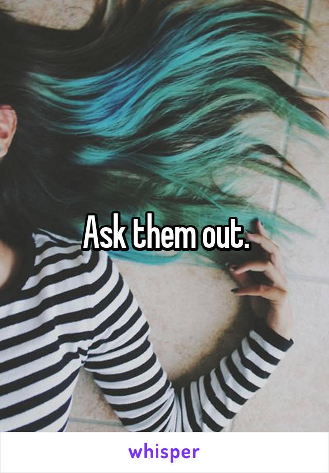 Ask them out.