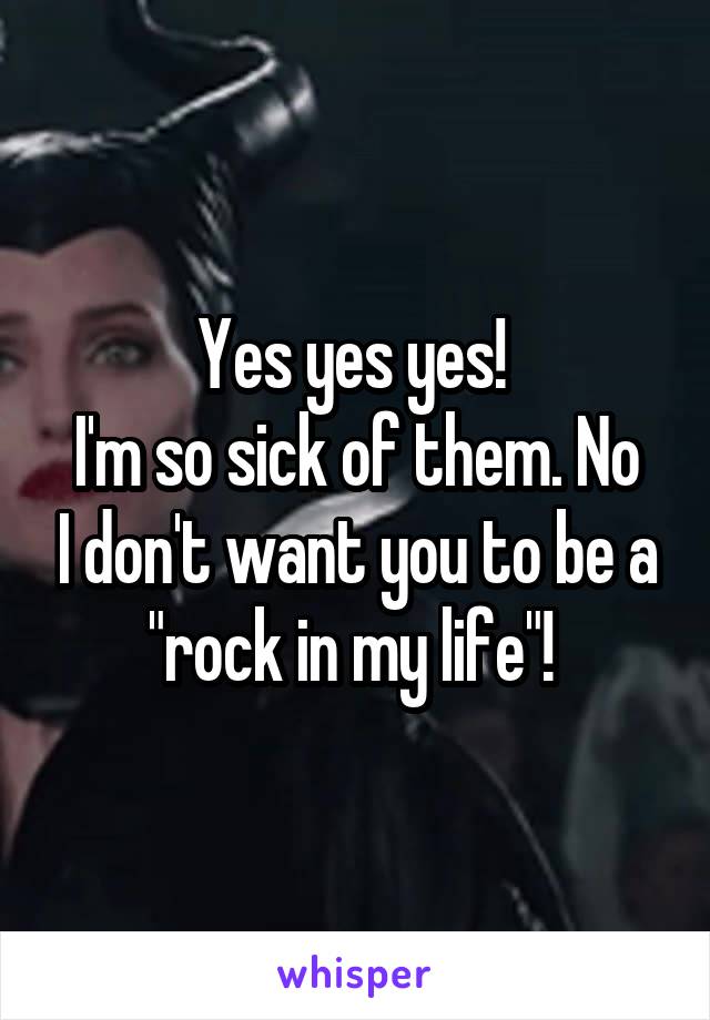 Yes yes yes! 
I'm so sick of them. No I don't want you to be a "rock in my life"! 