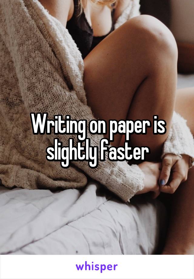 Writing on paper is slightly faster