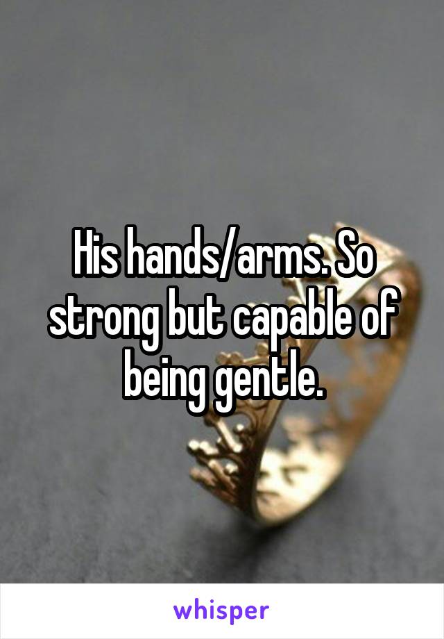 His hands/arms. So strong but capable of being gentle.
