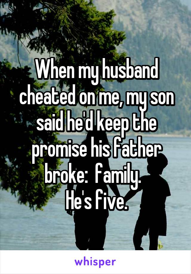 When my husband cheated on me, my son said he'd keep the promise his father broke:  family.  
He's five.