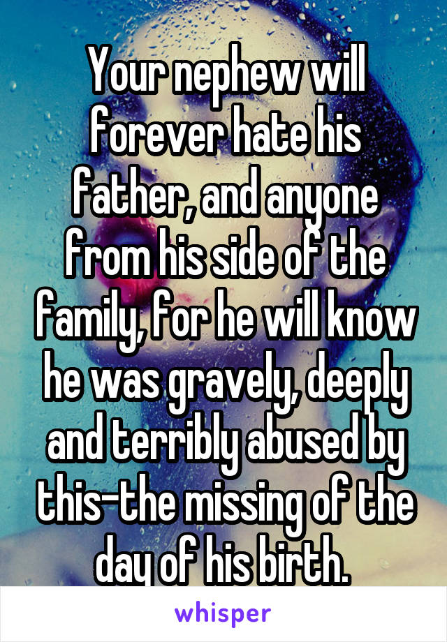 Your nephew will forever hate his father, and anyone from his side of the family, for he will know he was gravely, deeply and terribly abused by this-the missing of the day of his birth. 