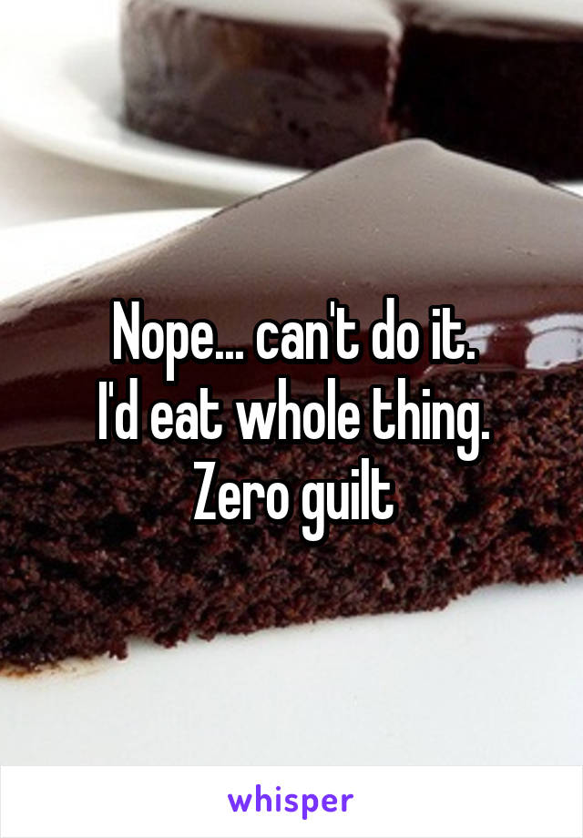 Nope... can't do it.
I'd eat whole thing.
Zero guilt