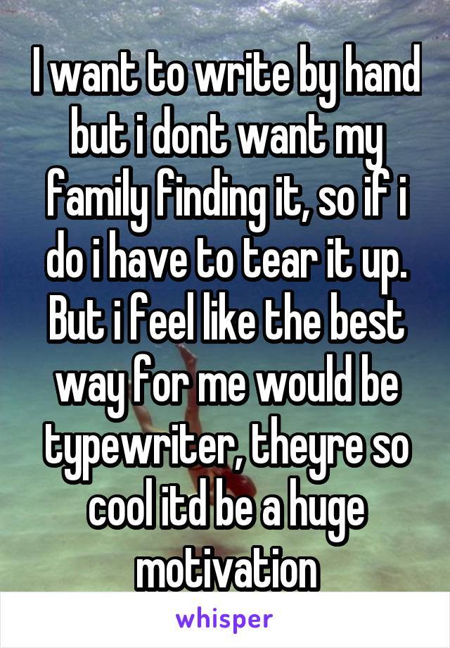 I want to write by hand but i dont want my family finding it, so if i do i have to tear it up. But i feel like the best way for me would be typewriter, theyre so cool itd be a huge motivation