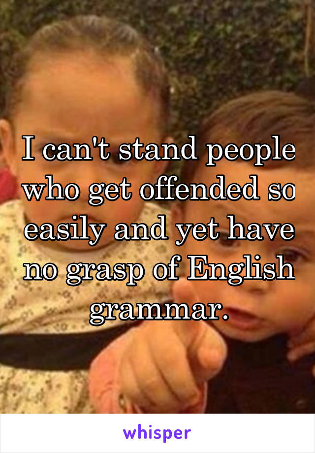 I can't stand people who get offended so easily and yet have no grasp of English grammar.