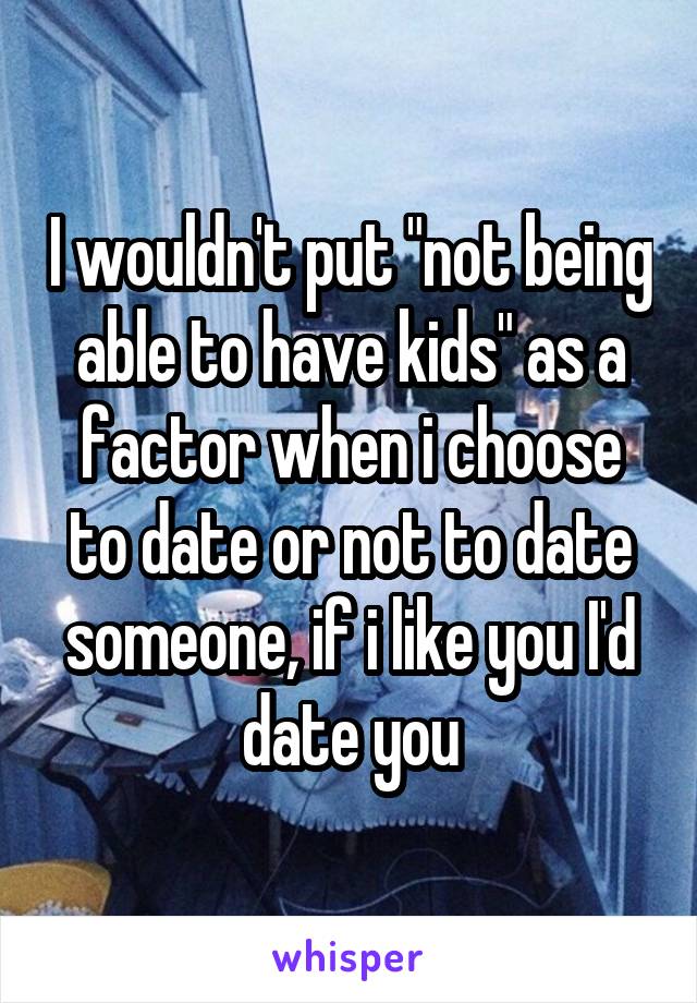 I wouldn't put "not being able to have kids" as a factor when i choose to date or not to date someone, if i like you I'd date you