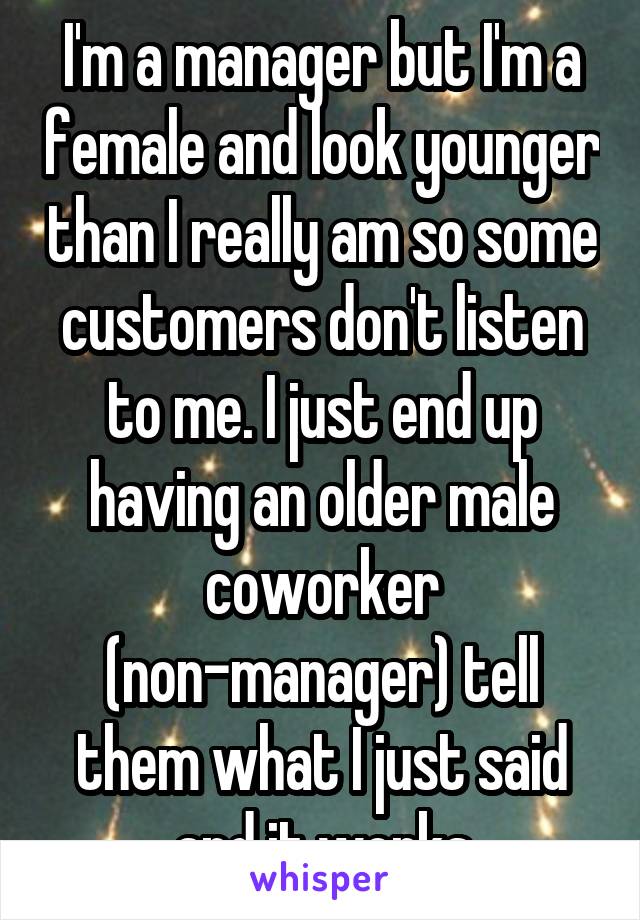 I'm a manager but I'm a female and look younger than I really am so some customers don't listen to me. I just end up having an older male coworker (non-manager) tell them what I just said and it works