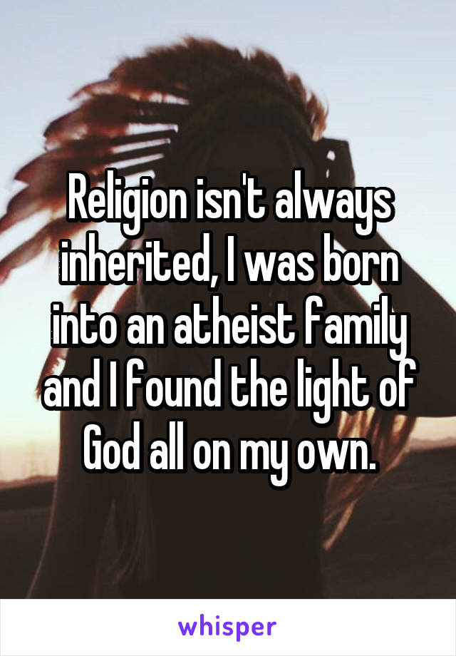 Religion isn't always inherited, I was born into an atheist family and I found the light of God all on my own.