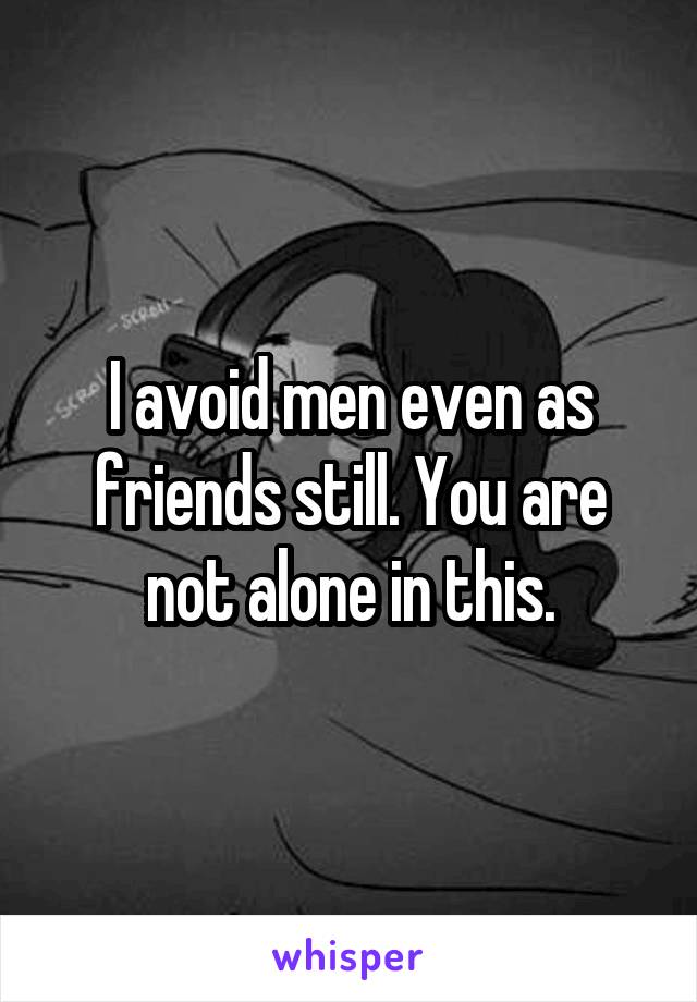 I avoid men even as friends still. You are not alone in this.