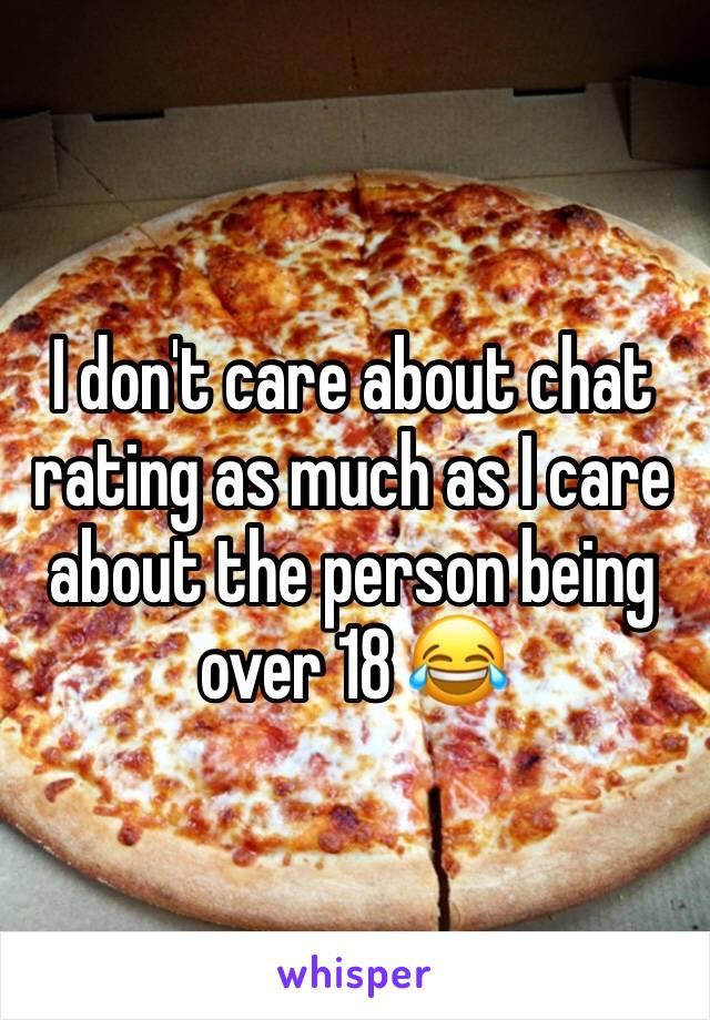 I don't care about chat rating as much as I care about the person being over 18 😂
