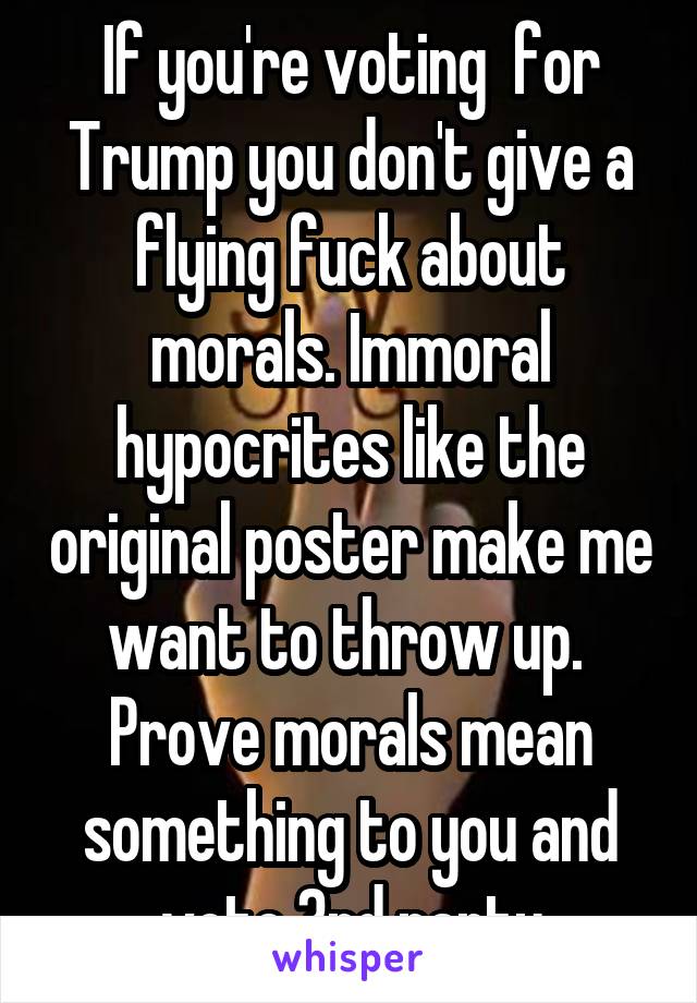 If you're voting  for Trump you don't give a flying fuck about morals. Immoral hypocrites like the original poster make me want to throw up. 
Prove morals mean something to you and vote 3rd party