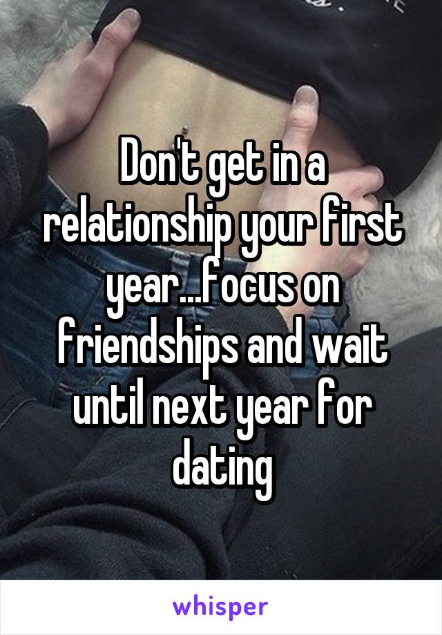 Don't get in a relationship your first year...focus on friendships and wait until next year for dating