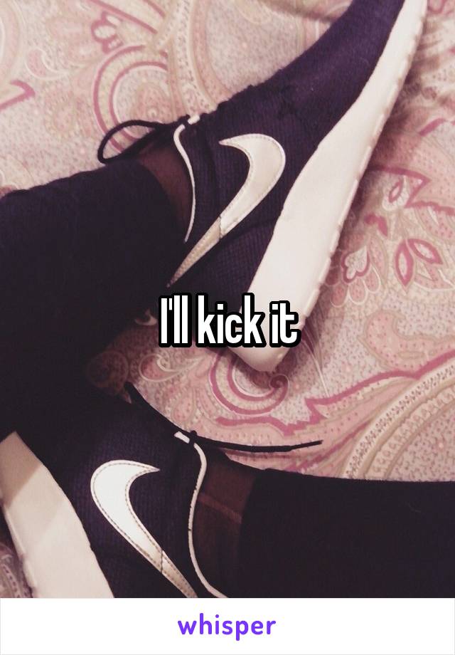 I'll kick it