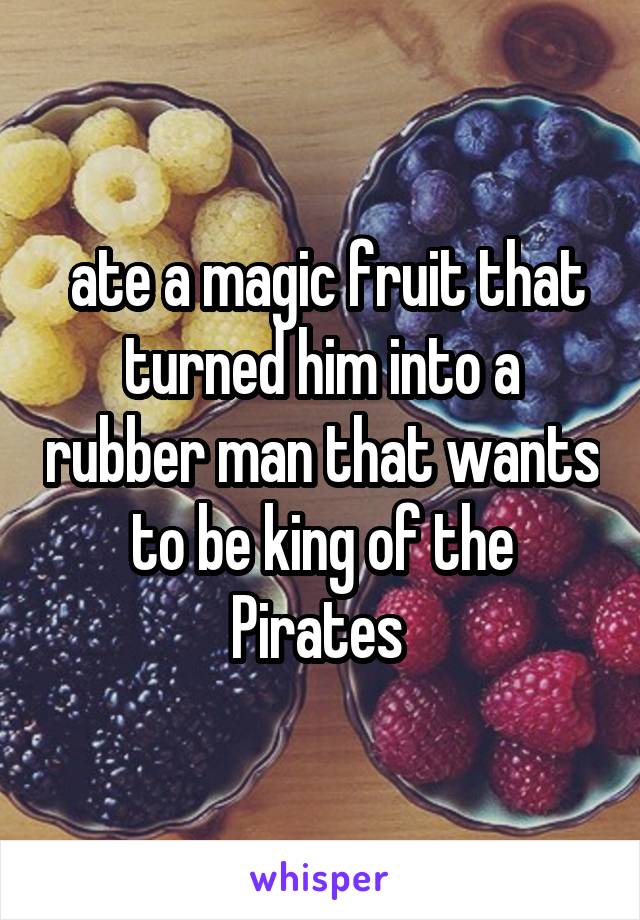  ate a magic fruit that turned him into a rubber man that wants to be king of the Pirates 