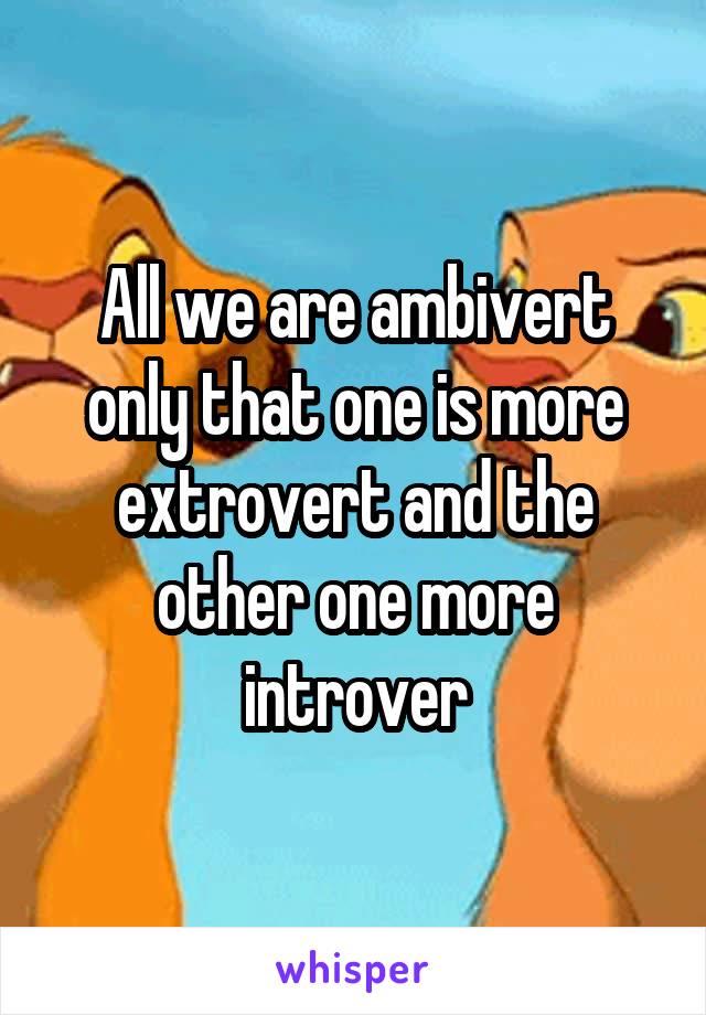 All we are ambivert only that one is more extrovert and the other one more introver