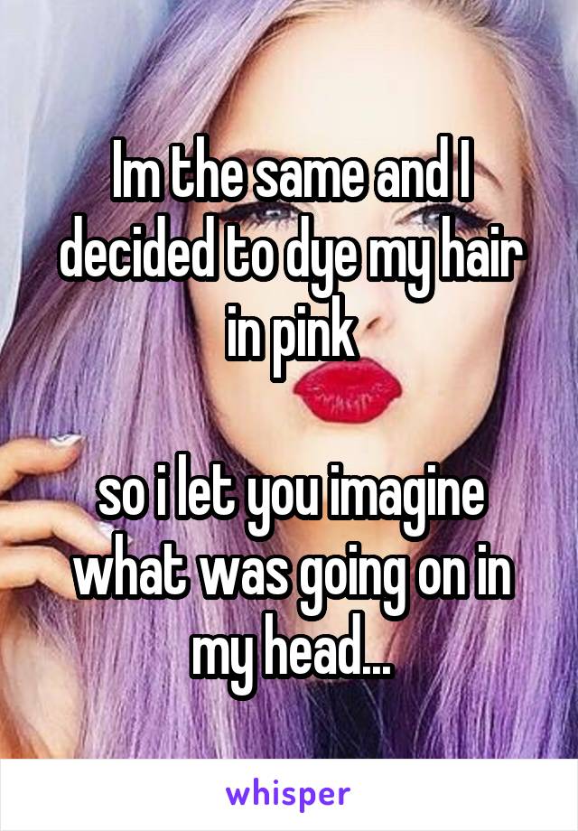 Im the same and I decided to dye my hair in pink

so i let you imagine what was going on in my head...