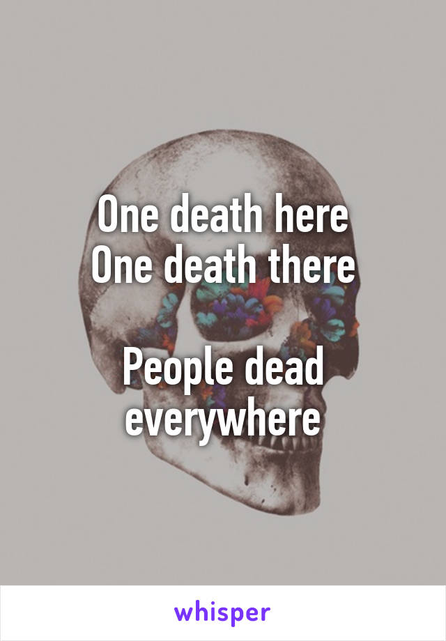 One death here
One death there

People dead everywhere