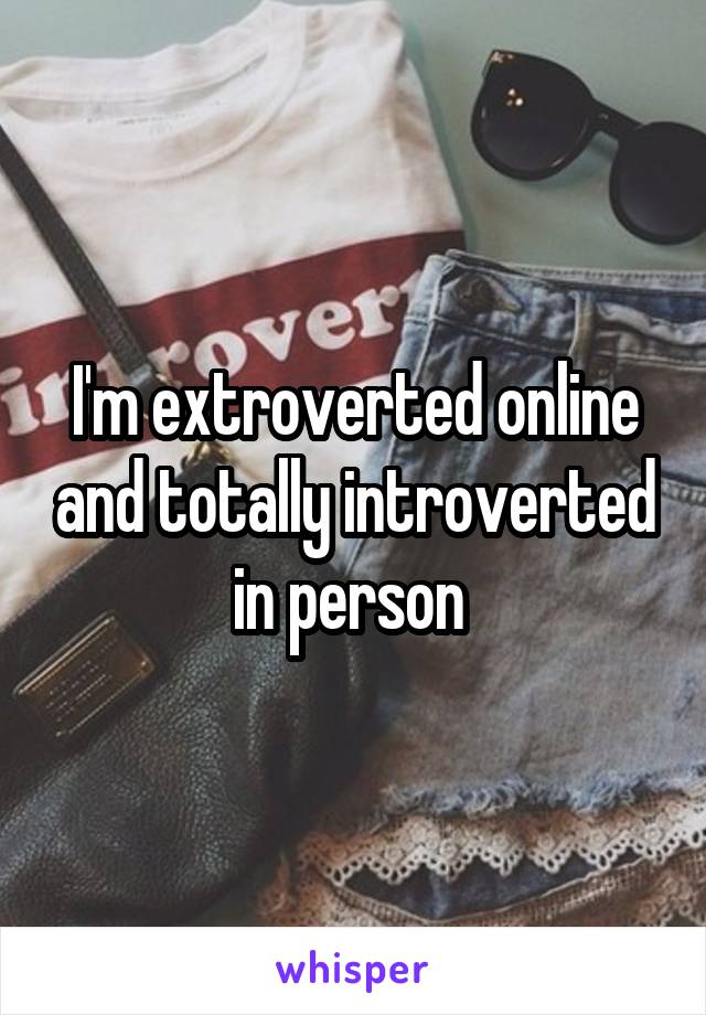I'm extroverted online and totally introverted in person 