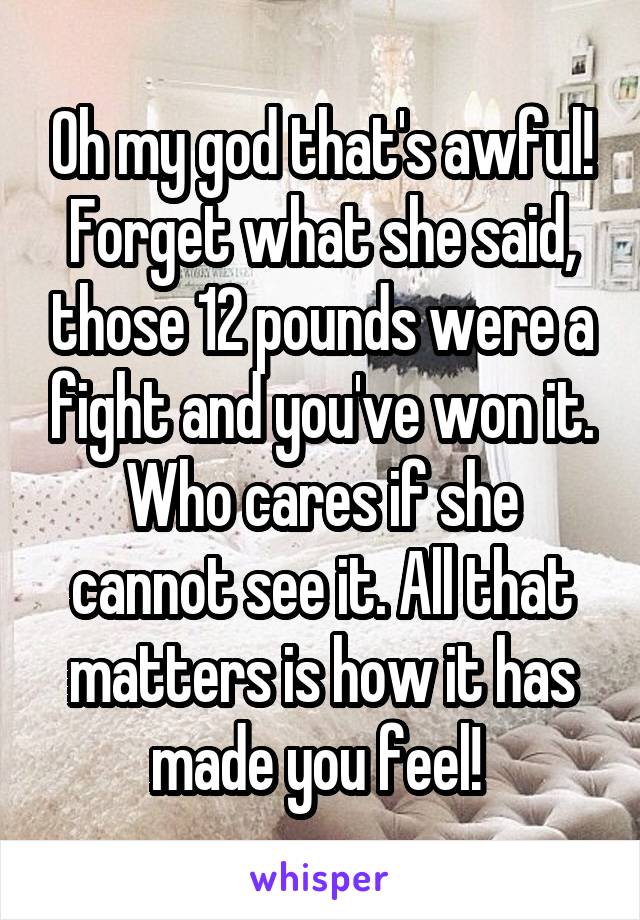 Oh my god that's awful! Forget what she said, those 12 pounds were a fight and you've won it. Who cares if she cannot see it. All that matters is how it has made you feel! 