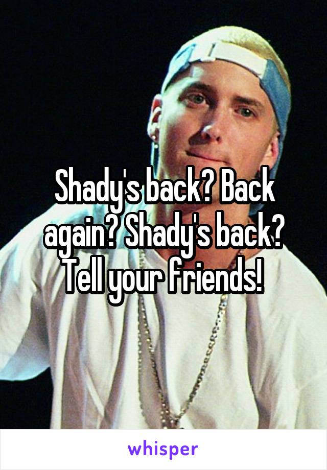 Shady's back? Back again? Shady's back? Tell your friends! 