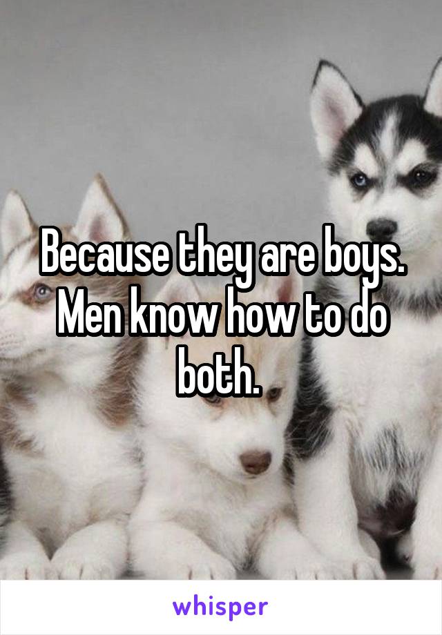 Because they are boys. Men know how to do both. 