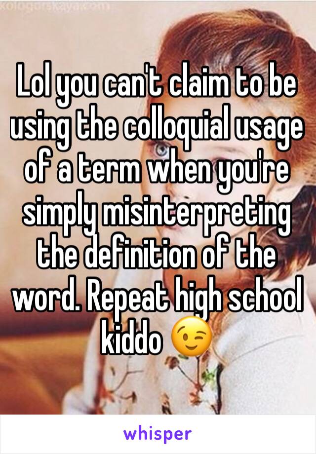 Lol you can't claim to be using the colloquial usage of a term when you're simply misinterpreting the definition of the word. Repeat high school kiddo 😉