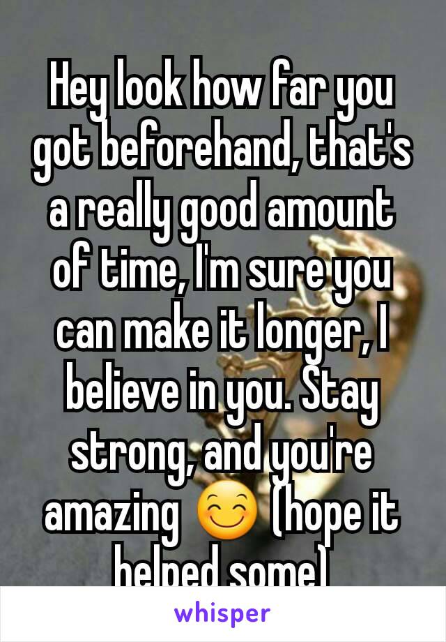 Hey look how far you got beforehand, that's a really good amount of time, I'm sure you can make it longer, I believe in you. Stay strong, and you're amazing 😊 (hope it helped some)