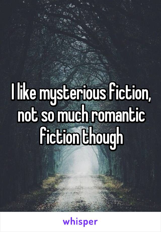 I like mysterious fiction, not so much romantic fiction though