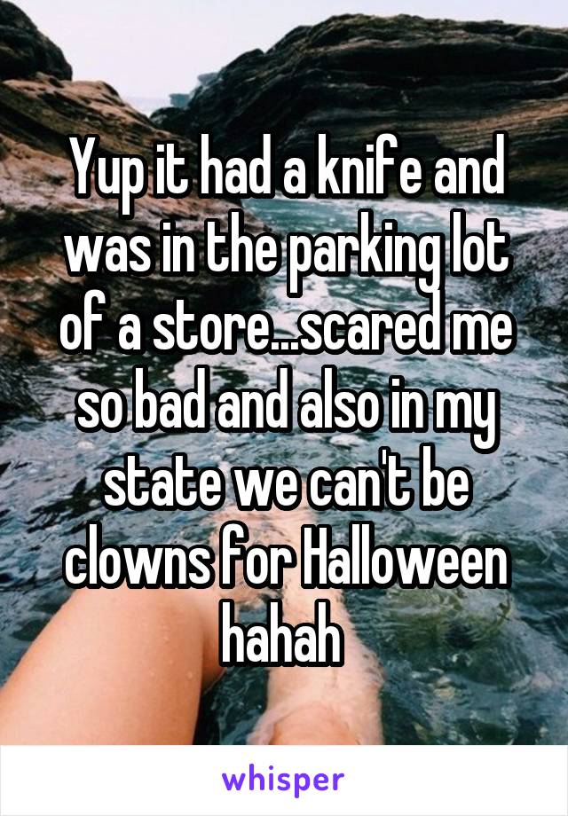 Yup it had a knife and was in the parking lot of a store...scared me so bad and also in my state we can't be clowns for Halloween hahah 