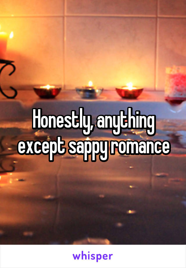 Honestly, anything except sappy romance