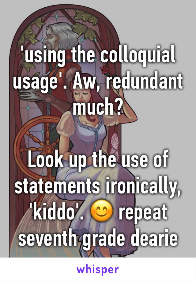 'using the colloquial usage'. Aw, redundant much?

Look up the use of statements ironically, 'kiddo'. 😊 repeat seventh grade dearie