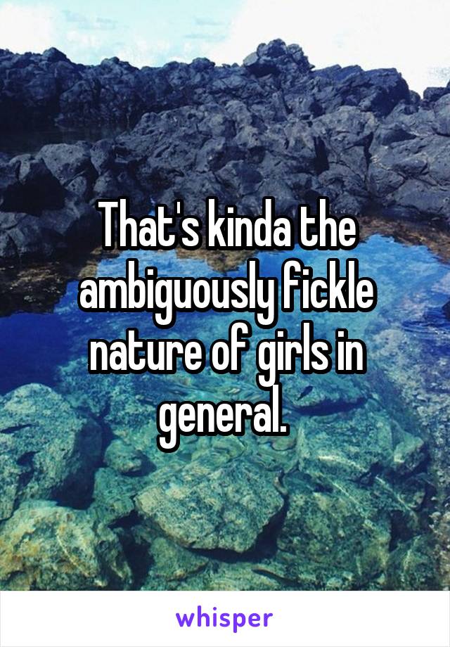 That's kinda the ambiguously fickle nature of girls in general. 