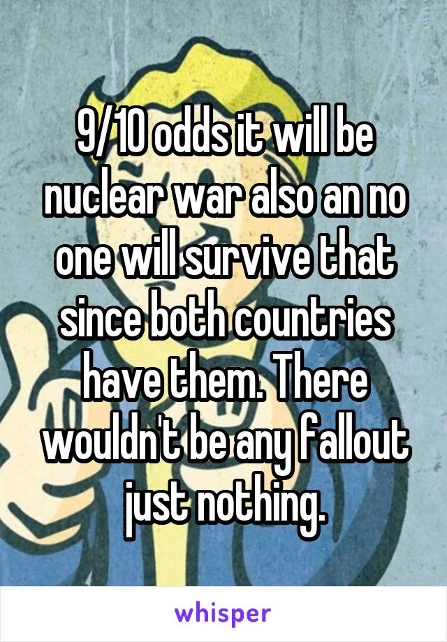 9/10 odds it will be nuclear war also an no one will survive that since both countries have them. There wouldn't be any fallout just nothing.