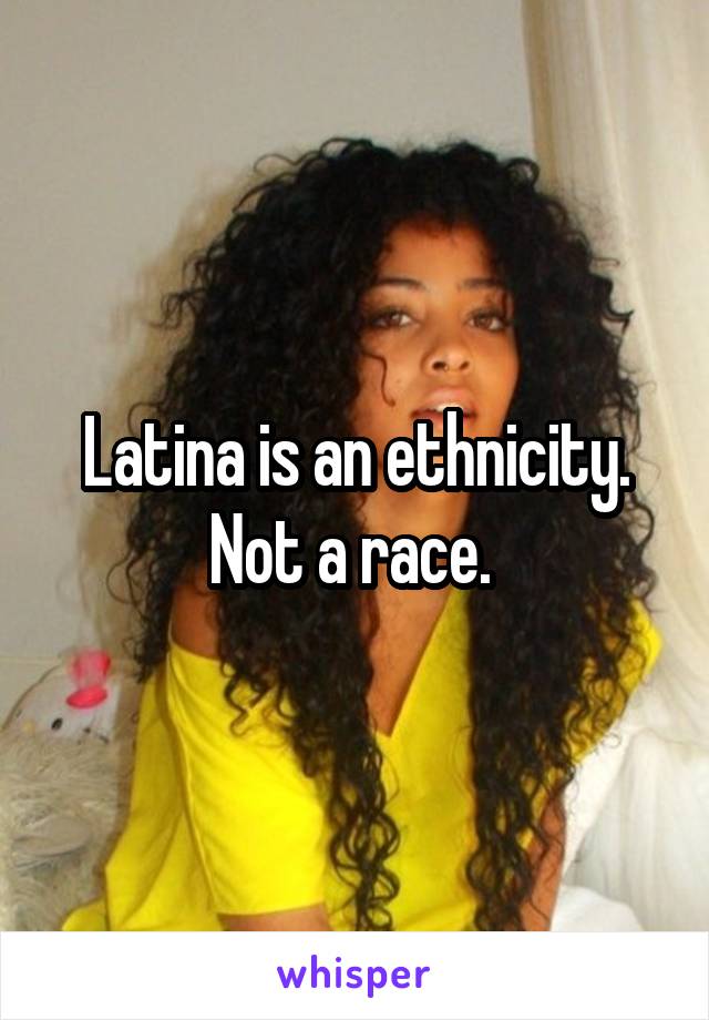 Latina is an ethnicity. Not a race. 