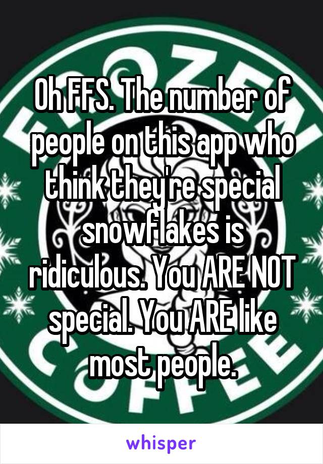 Oh FFS. The number of people on this app who think they're special snowflakes is ridiculous. You ARE NOT special. You ARE like most people.