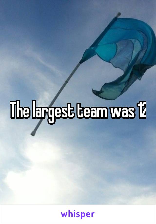 The largest team was 12