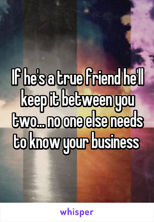 If he's a true friend he'll keep it between you two... no one else needs to know your business 