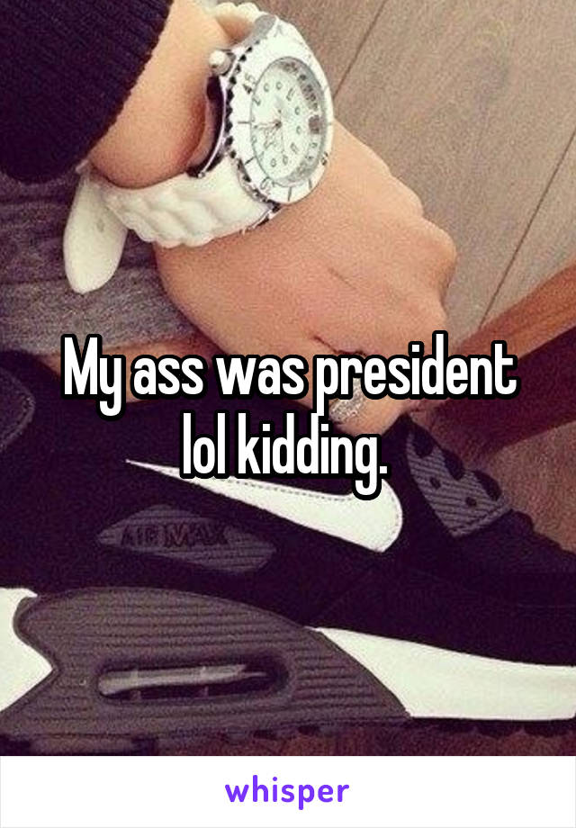 My ass was president lol kidding. 