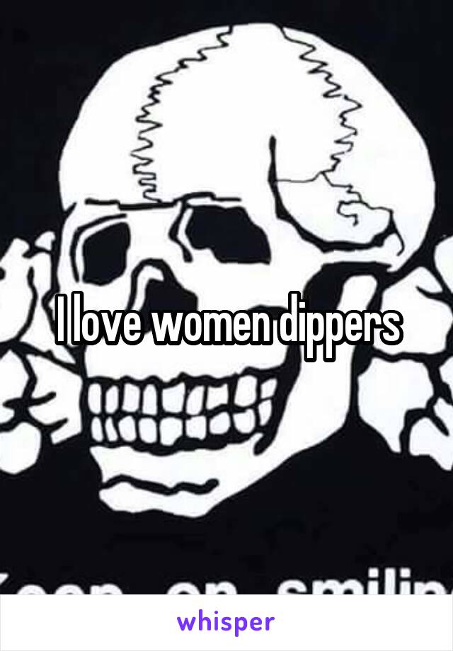 I love women dippers