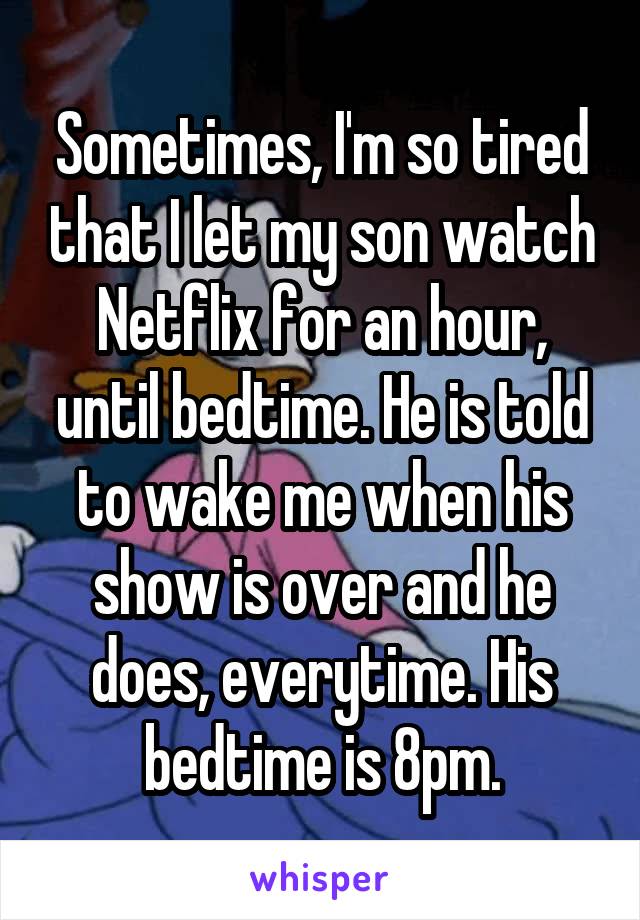 Sometimes, I'm so tired that I let my son watch Netflix for an hour, until bedtime. He is told to wake me when his show is over and he does, everytime. His bedtime is 8pm.
