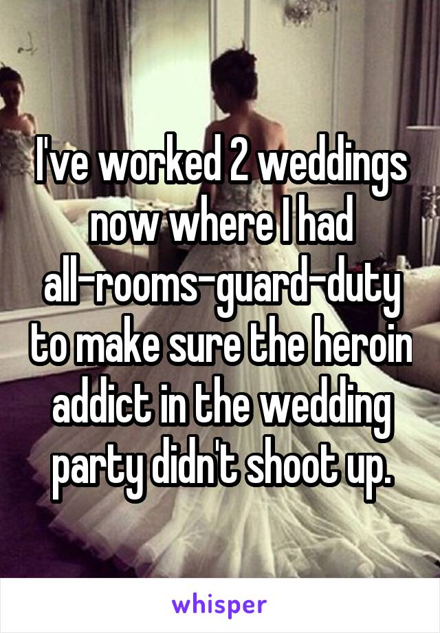 I've worked 2 weddings now where I had all-rooms-guard-duty to make sure the heroin addict in the wedding party didn't shoot up.