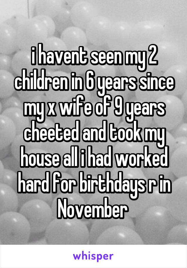 i havent seen my 2 children in 6 years since my x wife of 9 years cheeted and took my house all i had worked hard for birthdays r in November 