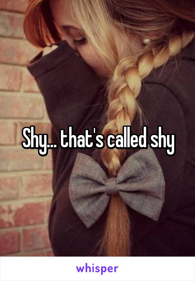Shy... that's called shy