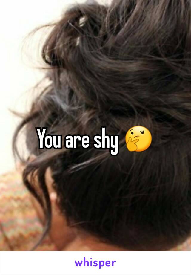 You are shy 🤔