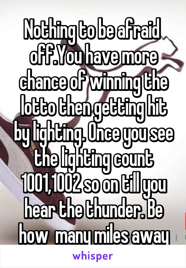 Nothing to be afraid  off.You have more chance of winning the lotto then getting hit by lighting. Once you see the lighting count 1001,1002 so on till you hear the thunder. Be how  many miles away