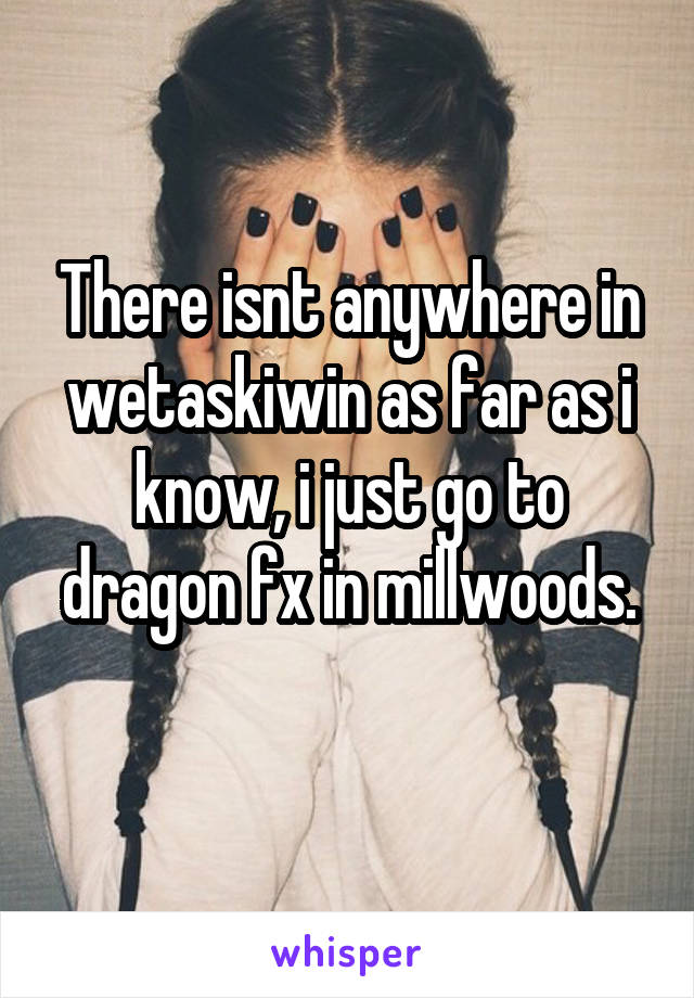 There isnt anywhere in wetaskiwin as far as i know, i just go to dragon fx in millwoods.
