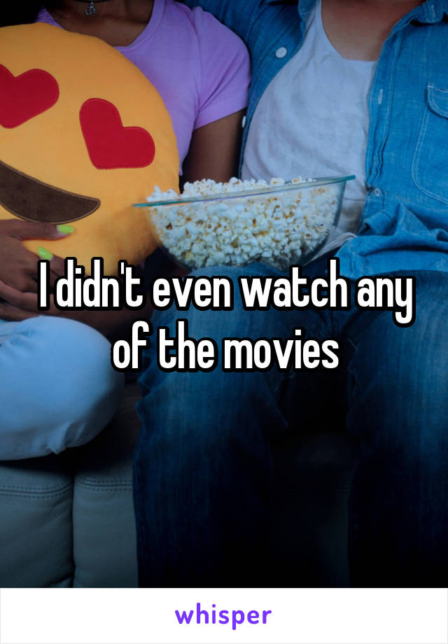 I didn't even watch any of the movies