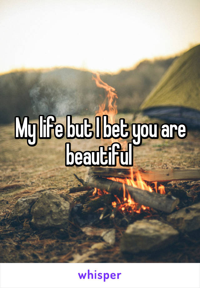 My life but I bet you are beautiful 