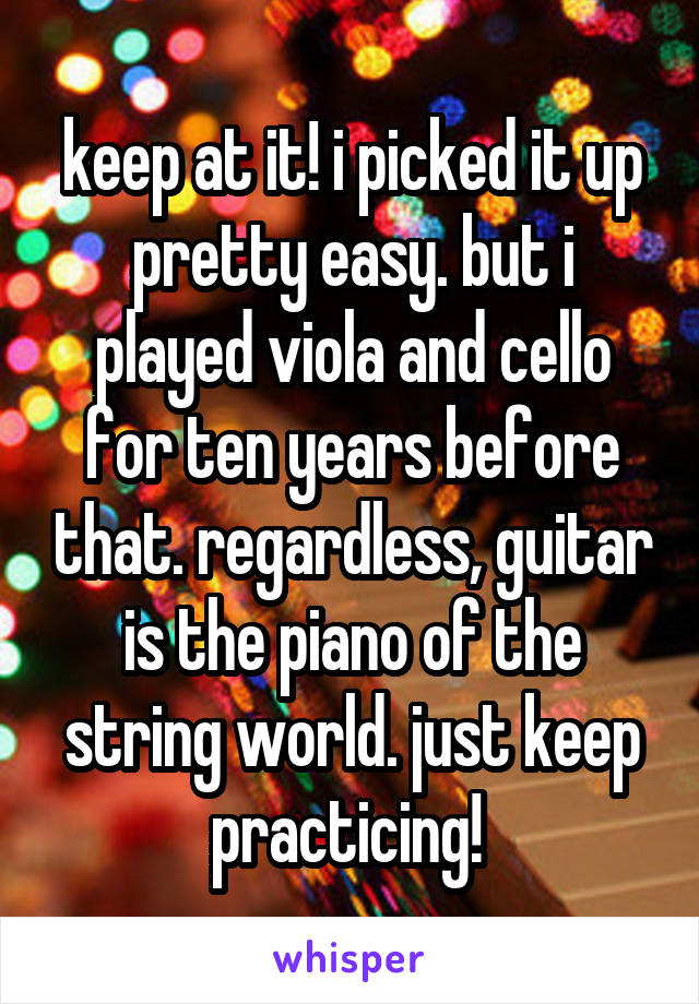 keep at it! i picked it up pretty easy. but i played viola and cello for ten years before that. regardless, guitar is the piano of the string world. just keep practicing! 